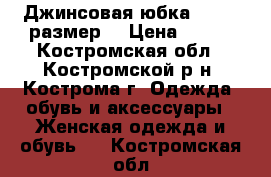 Джинсовая юбка  54-56 размер  › Цена ­ 699 - Костромская обл., Костромской р-н, Кострома г. Одежда, обувь и аксессуары » Женская одежда и обувь   . Костромская обл.